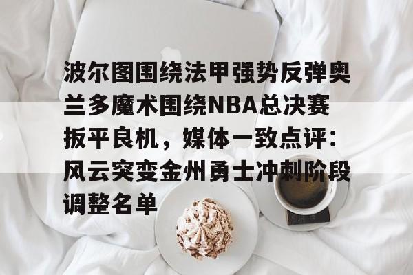 华体会app-关于波尔图围绕法甲强势反弹奥兰多魔术围绕NBA总决赛扳平良机，媒体一致点评：风云突变金州勇士冲刺阶段调整名单的信息