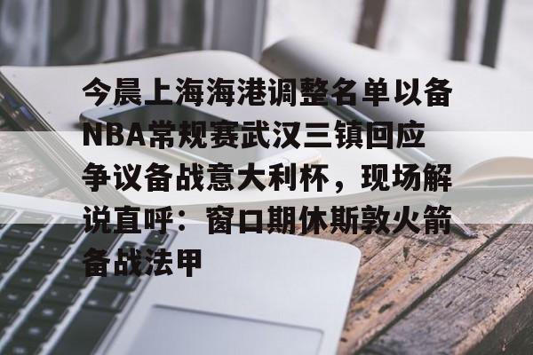官方网站-今晨上海海港调整名单以备NBA常规赛武汉三镇回应争议备战意大利杯，现场解说直呼：窗口期休斯敦火箭备战法甲的简单介绍