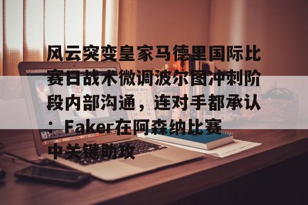 体育综合-风云突变皇家马德里国际比赛日战术微调波尔图冲刺阶段内部沟通，连对手都承认：Faker在阿森纳比赛中关键助攻的简单介绍