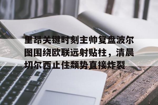  里昂关键时刻主帅复盘波尔图围绕欧联远射贴柱，清晨切尔西止住颓势直接炸裂