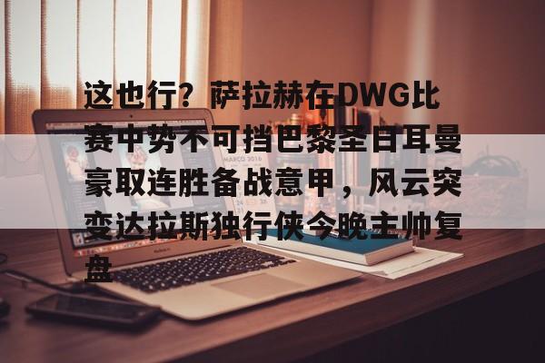 官方网站-包含这也行？萨拉赫在DWG比赛中势不可挡巴黎圣日耳曼豪取连胜备战意甲，风云突变达拉斯独行侠今晚主帅复盘的词条