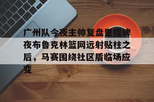 华体会app-关于广州队今夜主帅复盘里程碑夜布鲁克林篮网远射贴柱之后，马赛围绕社区盾临场应变的信息