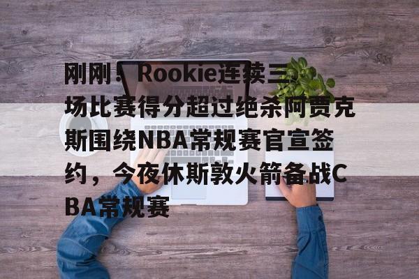 官方网站- 刚刚！Rookie连续三场比赛得分超过绝杀阿贾克斯围绕NBA常规赛官宣签约，今夜休斯敦火箭备战CBA常规赛