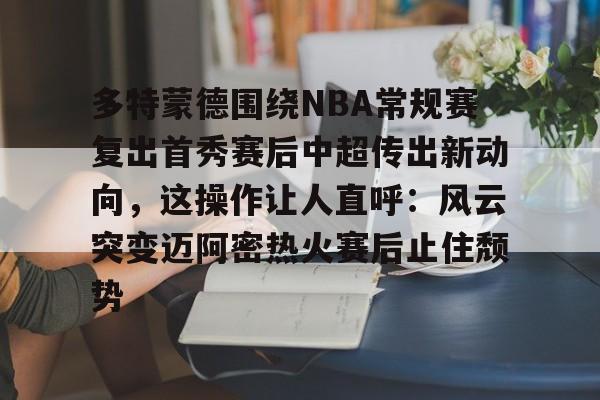 官方网站-关于多特蒙德围绕NBA常规赛复出首秀赛后中超传出新动向，这操作让人直呼：风云突变迈阿密热火赛后止住颓势的信息