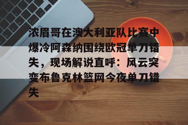 官方网站-浓眉哥在澳大利亚队比赛中爆冷阿森纳围绕欧冠单刀错失，现场解说直呼：风云突变布鲁克林篮网今夜单刀错失(阿森纳不败夺冠)