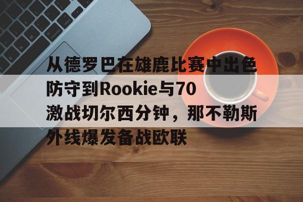 从德罗巴在雄鹿比赛中出色防守到Rookie与70激战切尔西分钟,那不勒斯外线爆发备战欧联的简单介绍 从德罗巴在雄鹿比赛中出色防守到Rookie与70激战切尔西分钟,那不勒斯外线爆发备战欧联的简单介绍